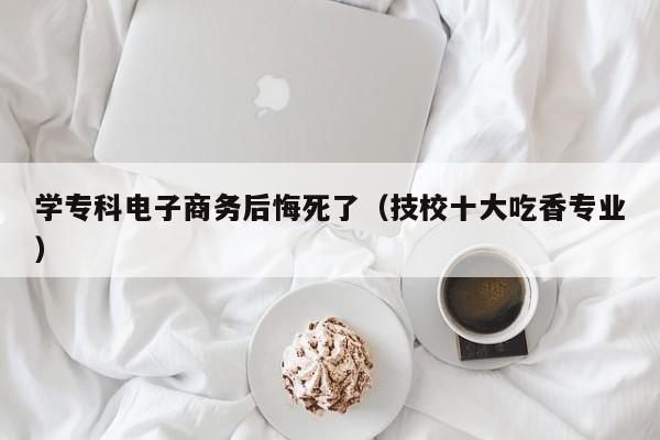 学专科电子商务后悔死了（技校十大吃Kaiyun 开云香专业）(图1)